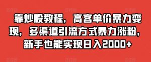 靠炒股教程,高客单价暴力变现,多渠道引流方式暴力涨粉,新手也能实现日入2000+【揭秘】-木石资源网