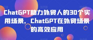 ChatGPT助力外贸人的30个实用场景，ChatGPT在外贸场景的高效应用-木石资源网