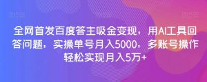 全网首发百度答主吸金变现,用AI工具回答问题,实操单号月入5000,多账号操作轻松实现月入5万+【揭秘】-木石资源网