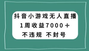 抖音小游戏无人直播，不违规不封号1周收益7000+，官方流量扶持【揭秘】-木石资源网