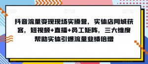 抖音流量变现现场实操营,实体店同城获客,短视频+直播+员工矩阵,三大维度帮助实体引爆流量业绩倍增-木石资源网