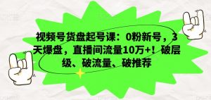 视频号货盘起号课：0粉新号，3天爆盘，直播间流量10万+！破层级、破流量、破推荐-木石资源网