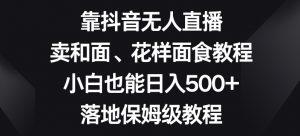 靠抖音无人直播，卖和面、花样面试教程，小白也能日入500+，落地保姆级教程【揭秘】-木石资源网