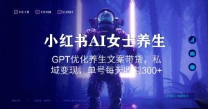 小红书AI女士养生，GPT优化养生文案带货，私域变现，单号每天收益300+【揭秘】-木石资源网