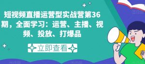 短视频直播运营型实战营第36期，全面学习：运营、主播、视频、投放、打爆品-木石资源网