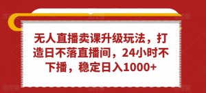 无人直播卖课升级玩法,打造日不落直播间,24小时不下播,稳定日入1000+【揭秘】-木石资源网