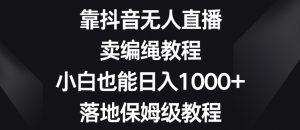 靠抖音无人直播，卖编绳教程，小白也能日入1000+，落地保姆级教程【揭秘】-木石资源网