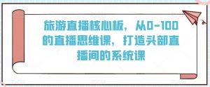 旅游直播核心板,从0-100的直播思维课,打造头部直播间的系统课-木石资源网