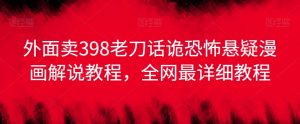 外面卖398老刀话诡恐怖悬疑漫画解说项目,全网最详细教程-木石资源网