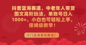 抖音蓝海赛道,中老年人带货图文高阶玩法,单账号日入1000+,小白也可轻松上手,保姆级教学【揭秘】-木石资源网