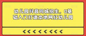 幼儿园抖音同城招生,0基础入门打造本地网红幼儿园-木石资源网
