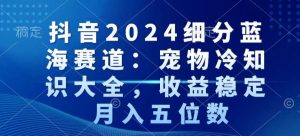 抖音2024细分蓝海赛道:宠物冷知识大全,收益稳定,月入五位数【揭秘】-木石资源网