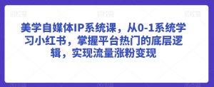 美学自媒体IP系统课,从0-1系统学习小红书,掌握平台热门的底层逻辑,实现流量涨粉变现-木石资源网