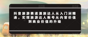 抖音旅游赛道酒旅达人从入门到精通,实现旅游达人账号从内容价值到商业价值的升级-木石资源网