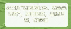 教你起“爆店店铺名、爆品品牌名”,店铺起名,品牌起名,教学课-木石资源网