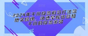 2024年千川投流前沿打法落地实操课,快速掌握运营和千川的投流策略-木石资源网