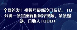 全网首发!视频号最新冷门玩法,10分钟一条星座解析演绎视频,条条爆款,日收入1000+【揭秘】-木石资源网