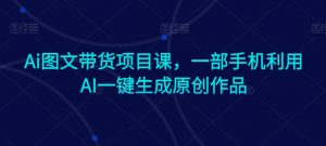 Ai图文带货项目课,一部手机利用AI一键生成原创作品-木石资源网