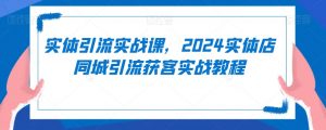 实体引流实战课,2024实体店同城引流获客实战教程-木石资源网