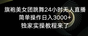 旗袍美女团跳舞24小时无人直播,简单操作日入3000+,独家实操教程来了【揭秘】-木石资源网