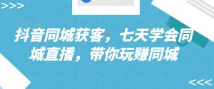 抖音同城获客,七天学会同城直播,带你玩赚同城-木石资源网
