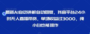 最新AI自动讲解自动回复,抖音平台24小时无人直播带货,单场收益过3000,纯小白也能操作【揭秘】-木石资源网