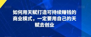 如何用天赋打造可持续赚钱的商业模式,一定要用自己的天赋去创业-木石资源网