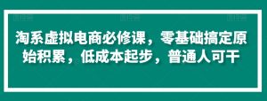 淘系虚拟电商必修课,零基础搞定原始积累,低成本起步,普通人可干-木石资源网