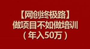【网创终极路】做项目不如做项目培训,年入50万【揭秘】-木石资源网