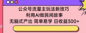 公众号流量主玩法新技巧,利用AI做民间故事 ,无脑式产出,简单易学,日收益300+【揭秘】-木石资源网