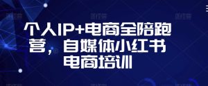 个人IP+电商全陪跑营，自媒体小红书电商培训-木石资源网