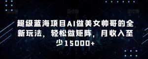 超级蓝海项目AI做美女帅哥的全新玩法,轻松做矩阵,月收入至少15000+【揭秘】-木石资源网
