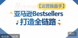 运营操盘手!亚马逊Bestsellers打造全链路,选品、Listing、广告投放全链路进阶优化-木石资源网