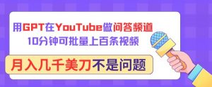 用GPT在YouTube做问答频道,10分钟可批量上百条视频,月入几千美刀不是问题【揭秘】-木石资源网