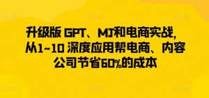 升级版 GPT、MJ和电商实战,从1~10 深度应用帮电商、内容公司节省60%的成本-木石资源网