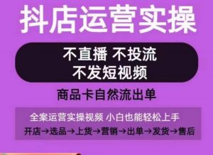 抖店运营实操课,从0-1起店视频全实操,不直播、不投流、不发短视频,商品卡自然流出单-木石资源网