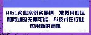 AIGC商业案例实操课,发觉其创造和商业的无限可能,Ai技术在行业应用新的商机-木石资源网
