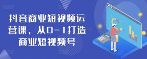 抖音商业短视频运营课,从0-1打造商业短视频号-木石资源网