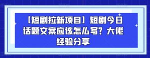 【短剧拉新项目】短剧今日话题文案应该怎么写？大佬经验分享-木石资源网