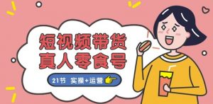 短视频带货&真人零食号:更全面的零食带货教程:21节 实操+运营-木石资源网