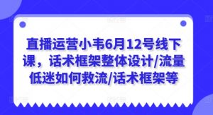 直播运营小韦6月12号线下课,话术框架整体设计/流量低迷如何救流/话术框架等-木石资源网