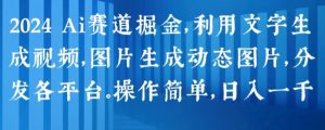 2024 Ai赛道掘金,利用文字生成视频,图片生成动态图片,分发各平台,操作简单,日入1k【揭秘】-木石资源网