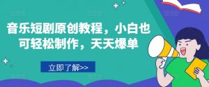 音乐短剧原创教程，小白也可轻松制作，天天爆单-木石资源网