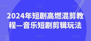 2024年短剧高燃混剪教程—音乐短剧剪辑玩法-木石资源网