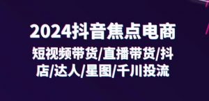 2024抖音焦点电商：短视频带货/直播带货/抖店/达人/星图/千川投流/32节课-木石资源网