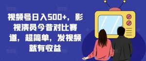 视频号日入500+,影视演员今昔对比赛道,超简单,发视频就有收益【揭秘】-木石资源网