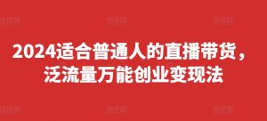 2024适合普通人的直播带货,泛流量万能创业变现法,上手快、落地快、起号快、变现快(更新8月)-木石资源网