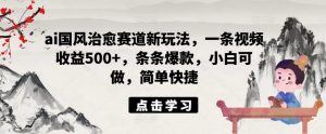 ai国风治愈赛道新玩法,一条视频收益500+,条条爆款,小白可做,简单快捷-木石资源网