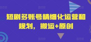 短剧多账号精细化运营和规划，搬运+原创-木石资源网