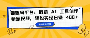 蝴蝶号平台:借助 AI 工具创作情感视频,轻松实现日赚 400+【揭秘】-木石资源网
